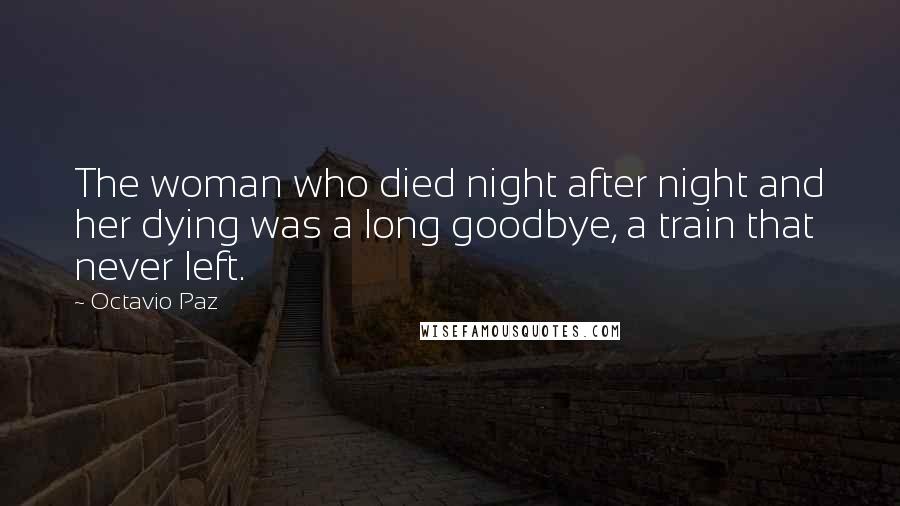 Octavio Paz Quotes: The woman who died night after night and her dying was a long goodbye, a train that never left.