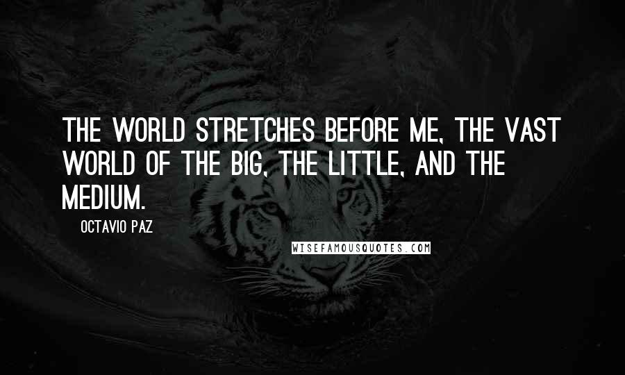 Octavio Paz Quotes: The world stretches before me, the vast world of the big, the little, and the medium.