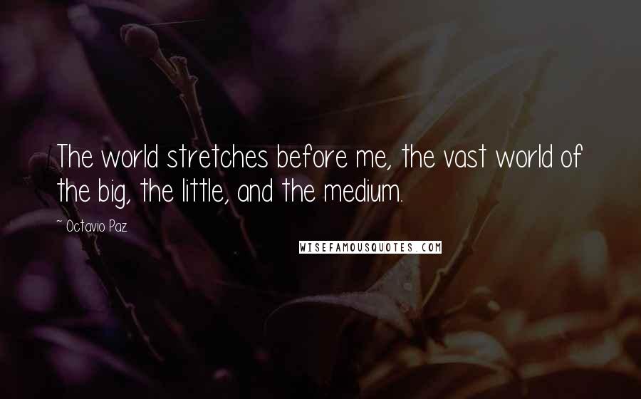 Octavio Paz Quotes: The world stretches before me, the vast world of the big, the little, and the medium.