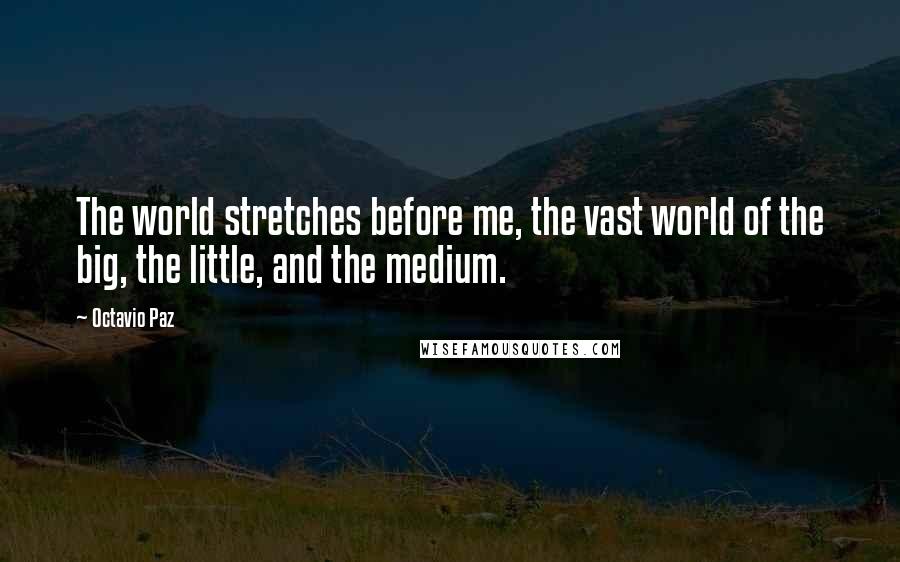 Octavio Paz Quotes: The world stretches before me, the vast world of the big, the little, and the medium.