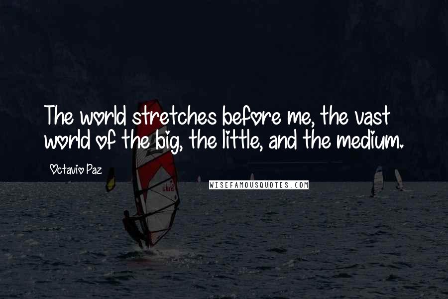 Octavio Paz Quotes: The world stretches before me, the vast world of the big, the little, and the medium.