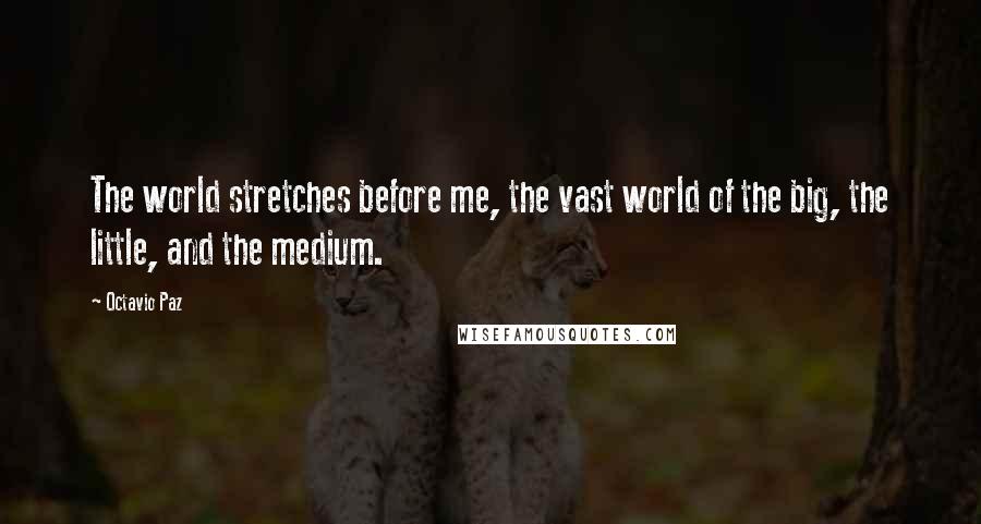 Octavio Paz Quotes: The world stretches before me, the vast world of the big, the little, and the medium.