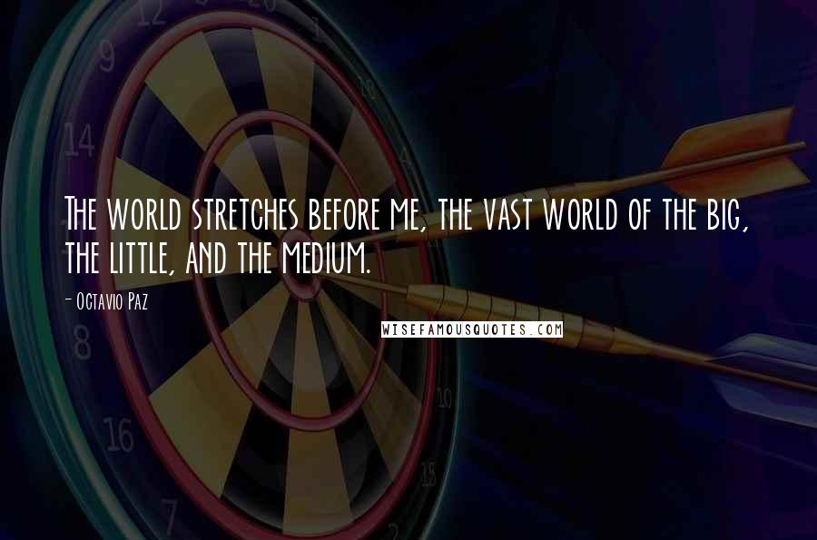 Octavio Paz Quotes: The world stretches before me, the vast world of the big, the little, and the medium.