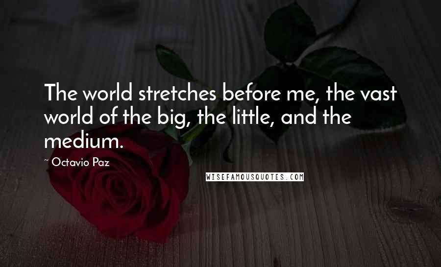 Octavio Paz Quotes: The world stretches before me, the vast world of the big, the little, and the medium.