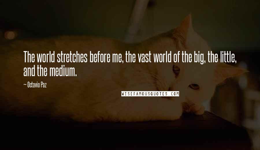 Octavio Paz Quotes: The world stretches before me, the vast world of the big, the little, and the medium.