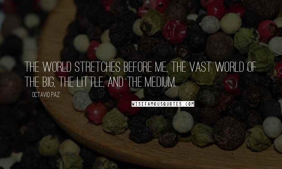 Octavio Paz Quotes: The world stretches before me, the vast world of the big, the little, and the medium.