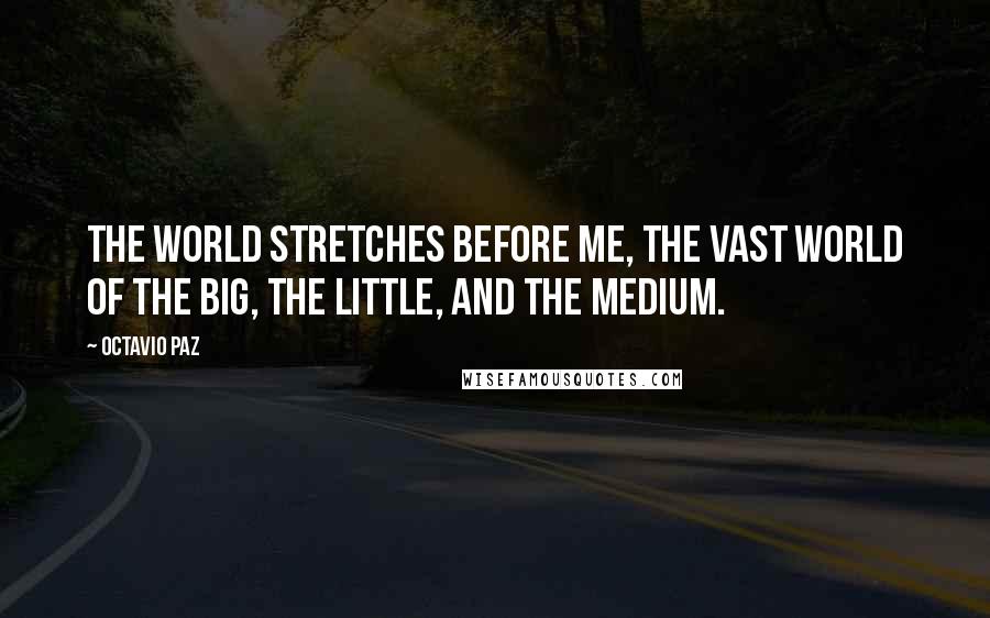 Octavio Paz Quotes: The world stretches before me, the vast world of the big, the little, and the medium.