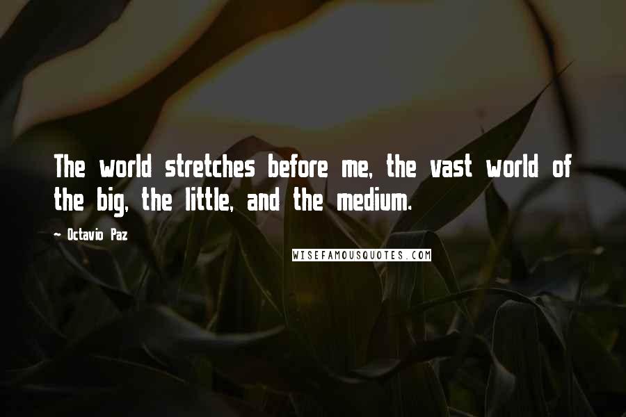 Octavio Paz Quotes: The world stretches before me, the vast world of the big, the little, and the medium.