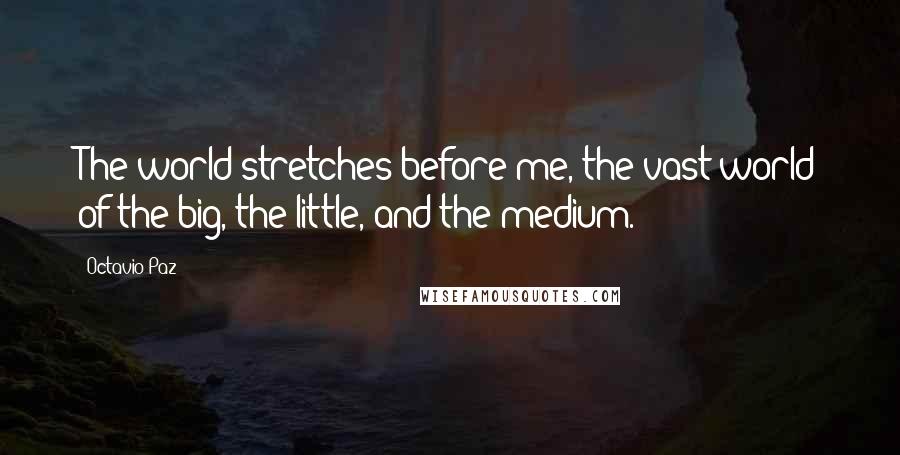 Octavio Paz Quotes: The world stretches before me, the vast world of the big, the little, and the medium.