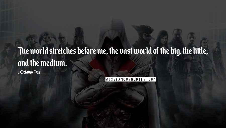 Octavio Paz Quotes: The world stretches before me, the vast world of the big, the little, and the medium.