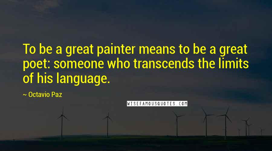 Octavio Paz Quotes: To be a great painter means to be a great poet: someone who transcends the limits of his language.