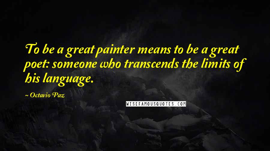 Octavio Paz Quotes: To be a great painter means to be a great poet: someone who transcends the limits of his language.