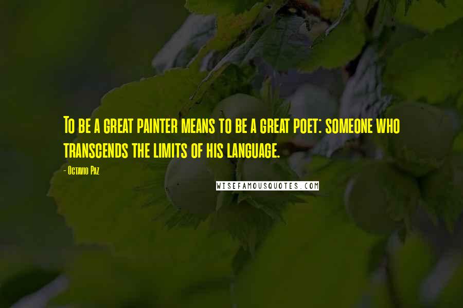 Octavio Paz Quotes: To be a great painter means to be a great poet: someone who transcends the limits of his language.