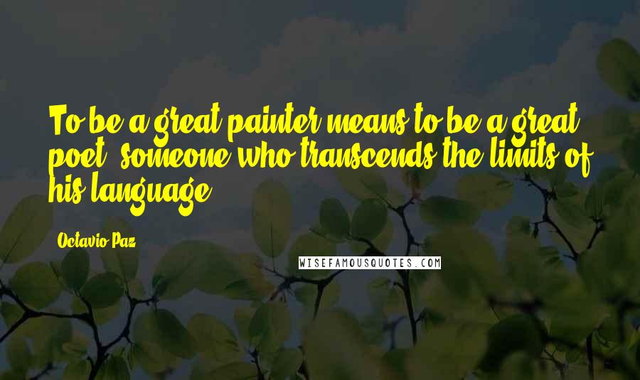 Octavio Paz Quotes: To be a great painter means to be a great poet: someone who transcends the limits of his language.