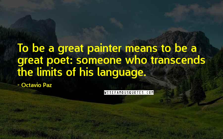 Octavio Paz Quotes: To be a great painter means to be a great poet: someone who transcends the limits of his language.