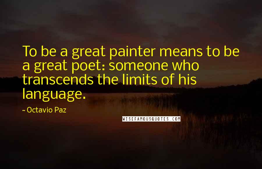 Octavio Paz Quotes: To be a great painter means to be a great poet: someone who transcends the limits of his language.