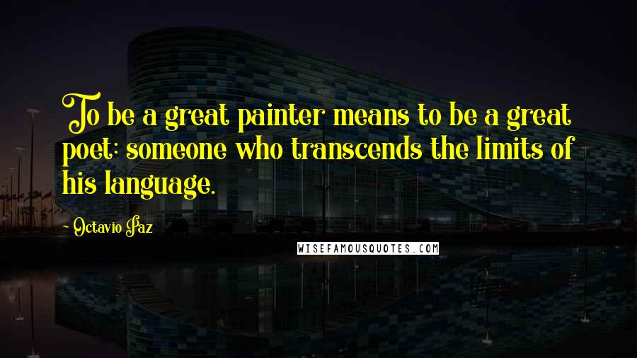 Octavio Paz Quotes: To be a great painter means to be a great poet: someone who transcends the limits of his language.