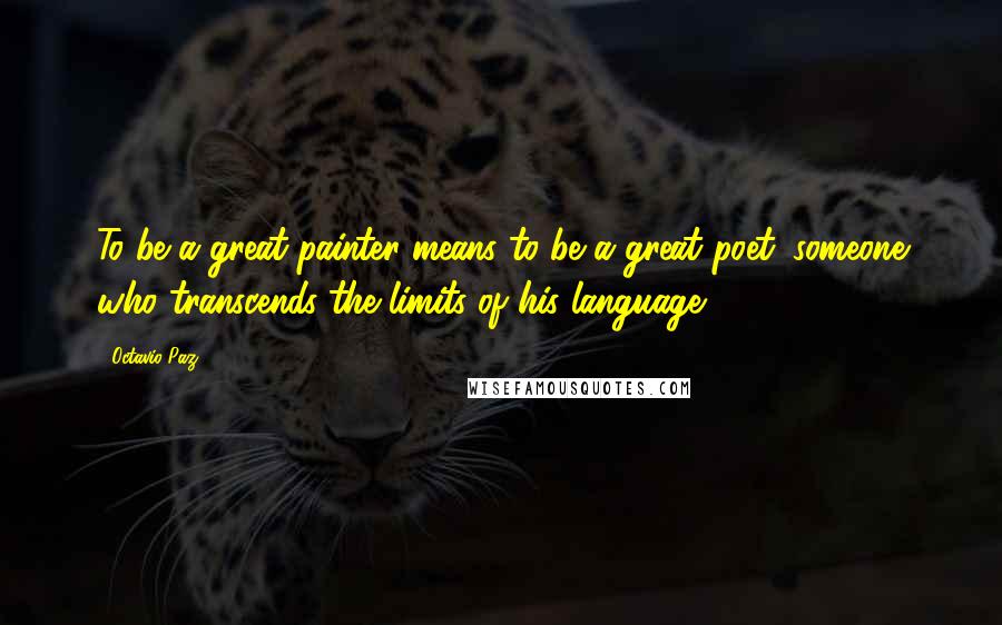 Octavio Paz Quotes: To be a great painter means to be a great poet: someone who transcends the limits of his language.