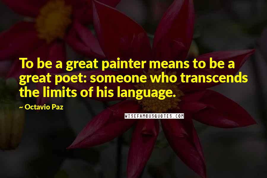 Octavio Paz Quotes: To be a great painter means to be a great poet: someone who transcends the limits of his language.