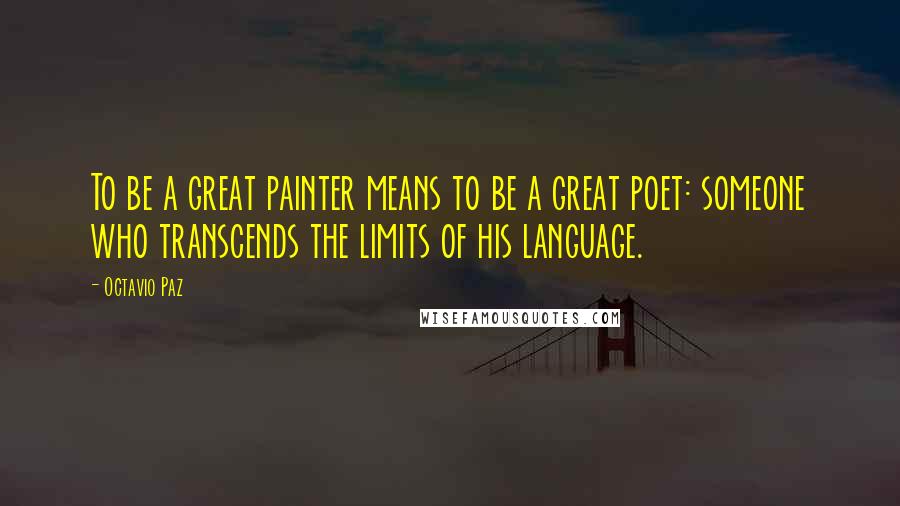 Octavio Paz Quotes: To be a great painter means to be a great poet: someone who transcends the limits of his language.