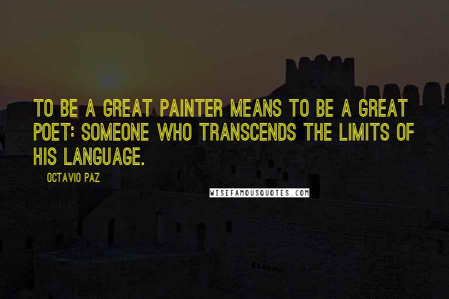 Octavio Paz Quotes: To be a great painter means to be a great poet: someone who transcends the limits of his language.