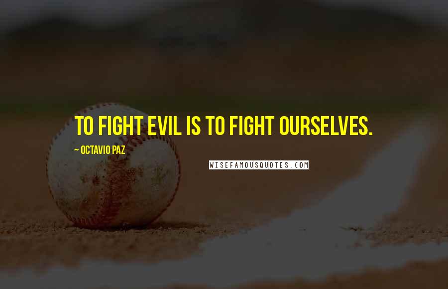 Octavio Paz Quotes: To fight evil is to fight ourselves.