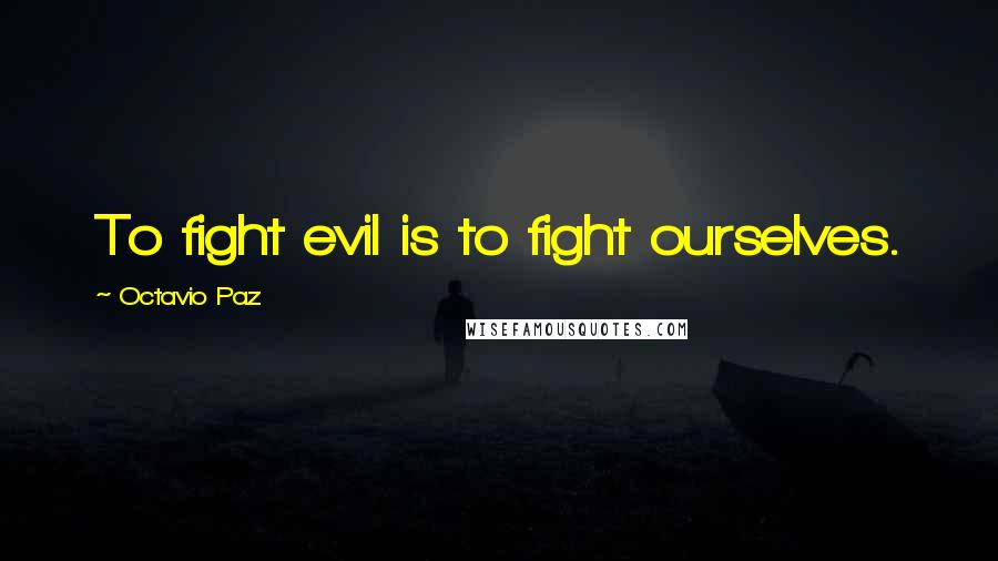 Octavio Paz Quotes: To fight evil is to fight ourselves.