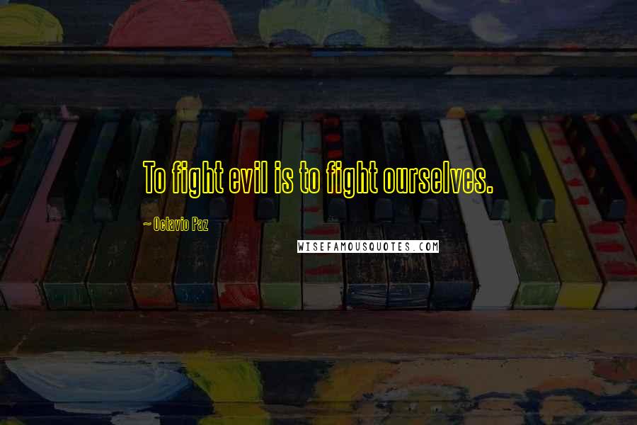 Octavio Paz Quotes: To fight evil is to fight ourselves.