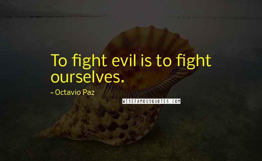 Octavio Paz Quotes: To fight evil is to fight ourselves.