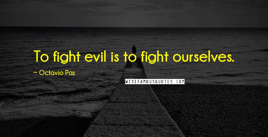 Octavio Paz Quotes: To fight evil is to fight ourselves.