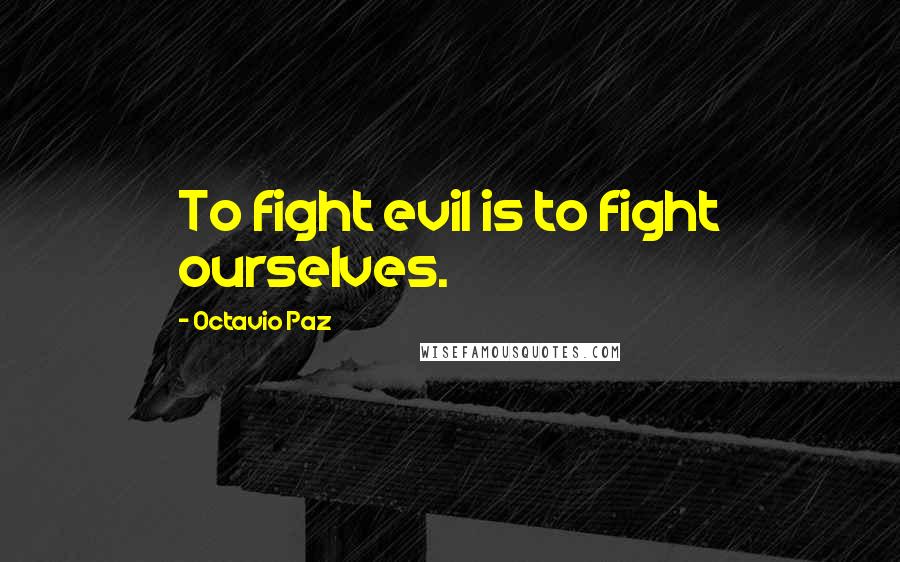 Octavio Paz Quotes: To fight evil is to fight ourselves.