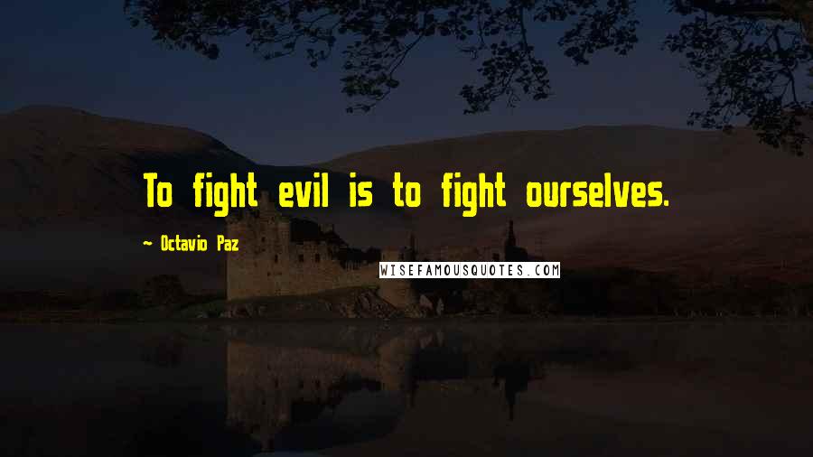 Octavio Paz Quotes: To fight evil is to fight ourselves.