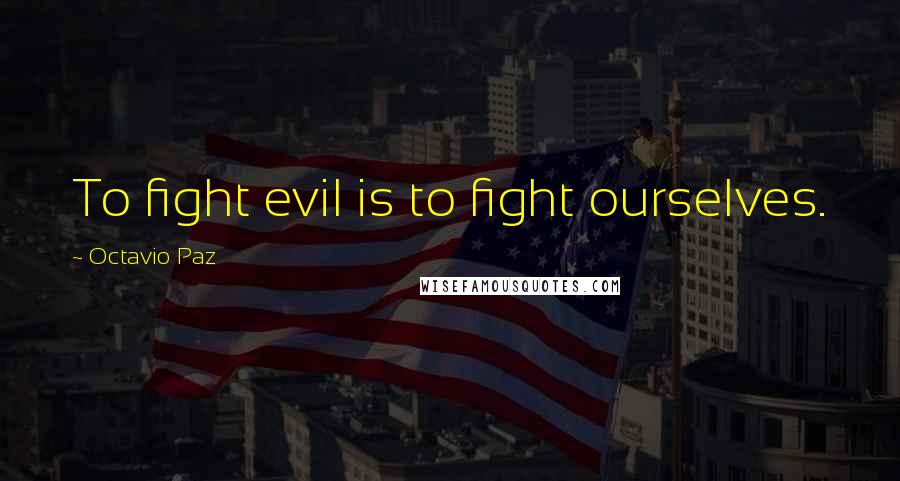 Octavio Paz Quotes: To fight evil is to fight ourselves.