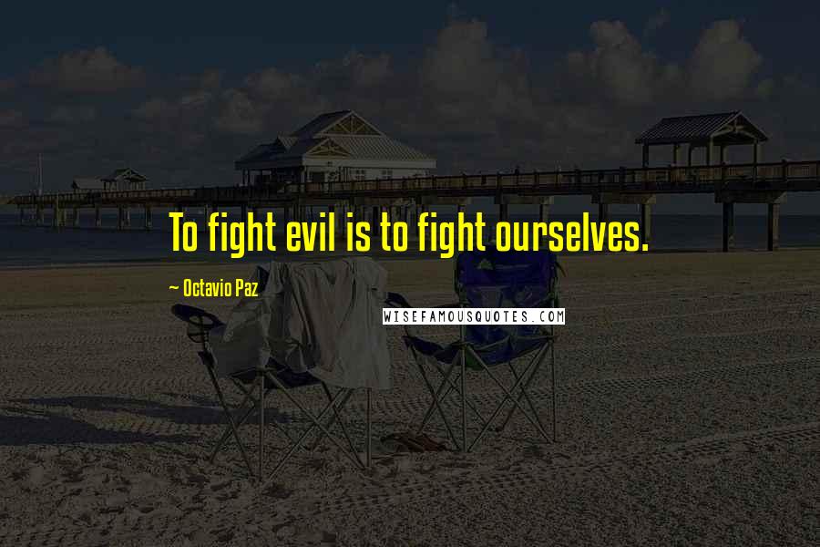 Octavio Paz Quotes: To fight evil is to fight ourselves.