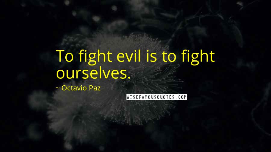 Octavio Paz Quotes: To fight evil is to fight ourselves.