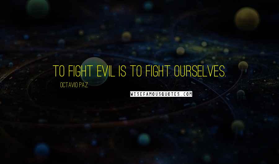 Octavio Paz Quotes: To fight evil is to fight ourselves.