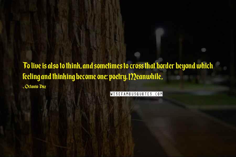 Octavio Paz Quotes: To live is also to think, and sometimes to cross that border beyond which feeling and thinking become one: poetry. Meanwhile,