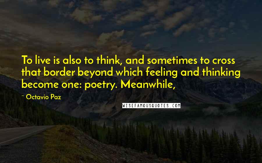 Octavio Paz Quotes: To live is also to think, and sometimes to cross that border beyond which feeling and thinking become one: poetry. Meanwhile,