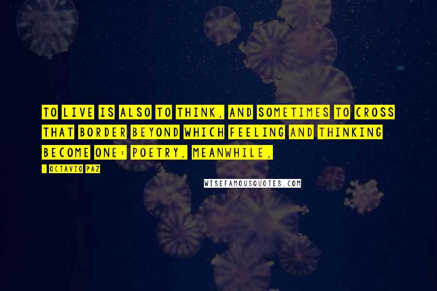 Octavio Paz Quotes: To live is also to think, and sometimes to cross that border beyond which feeling and thinking become one: poetry. Meanwhile,