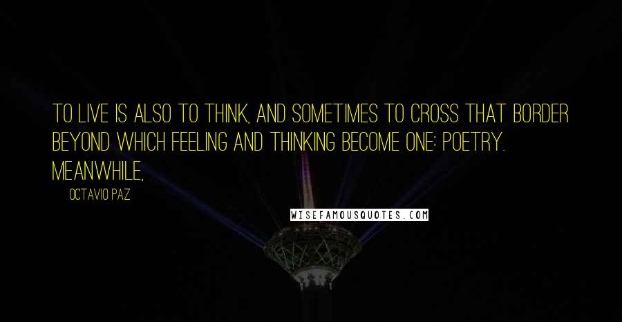 Octavio Paz Quotes: To live is also to think, and sometimes to cross that border beyond which feeling and thinking become one: poetry. Meanwhile,