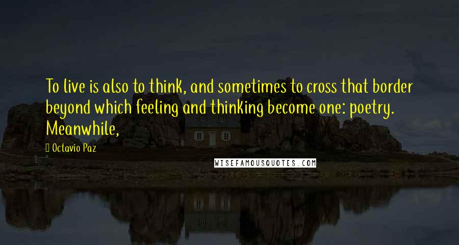 Octavio Paz Quotes: To live is also to think, and sometimes to cross that border beyond which feeling and thinking become one: poetry. Meanwhile,
