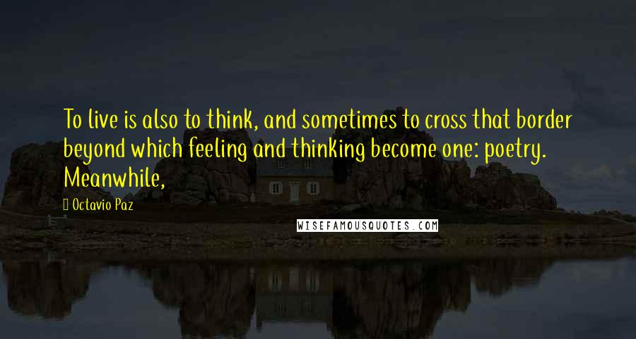 Octavio Paz Quotes: To live is also to think, and sometimes to cross that border beyond which feeling and thinking become one: poetry. Meanwhile,