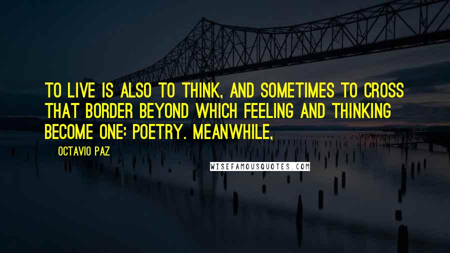 Octavio Paz Quotes: To live is also to think, and sometimes to cross that border beyond which feeling and thinking become one: poetry. Meanwhile,