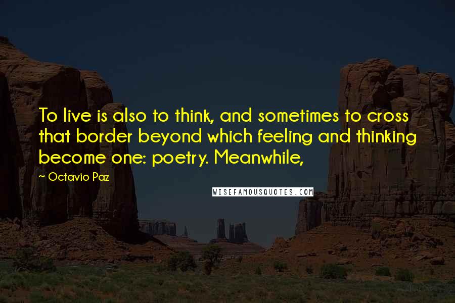 Octavio Paz Quotes: To live is also to think, and sometimes to cross that border beyond which feeling and thinking become one: poetry. Meanwhile,