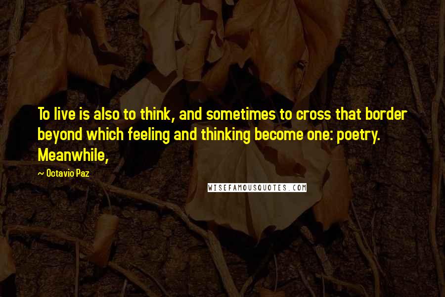 Octavio Paz Quotes: To live is also to think, and sometimes to cross that border beyond which feeling and thinking become one: poetry. Meanwhile,