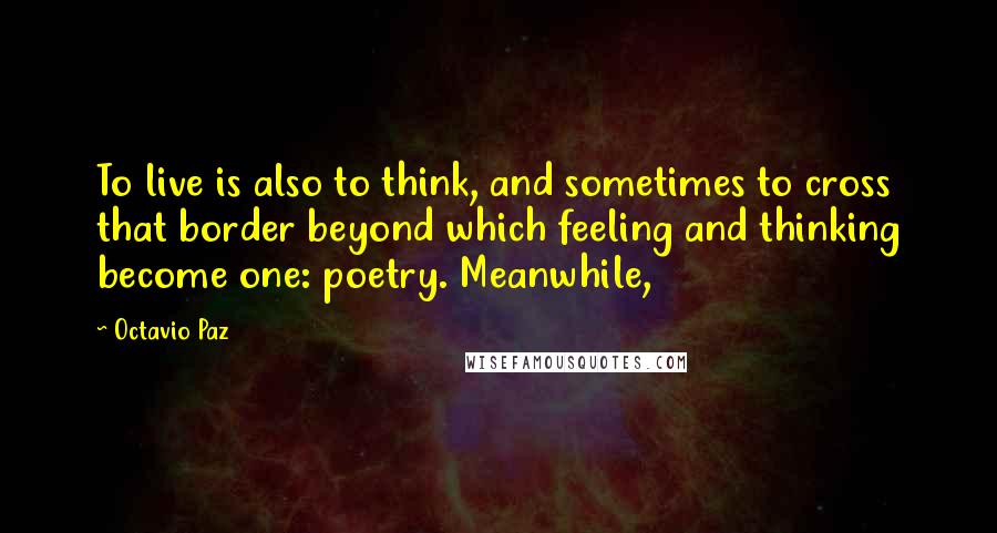 Octavio Paz Quotes: To live is also to think, and sometimes to cross that border beyond which feeling and thinking become one: poetry. Meanwhile,