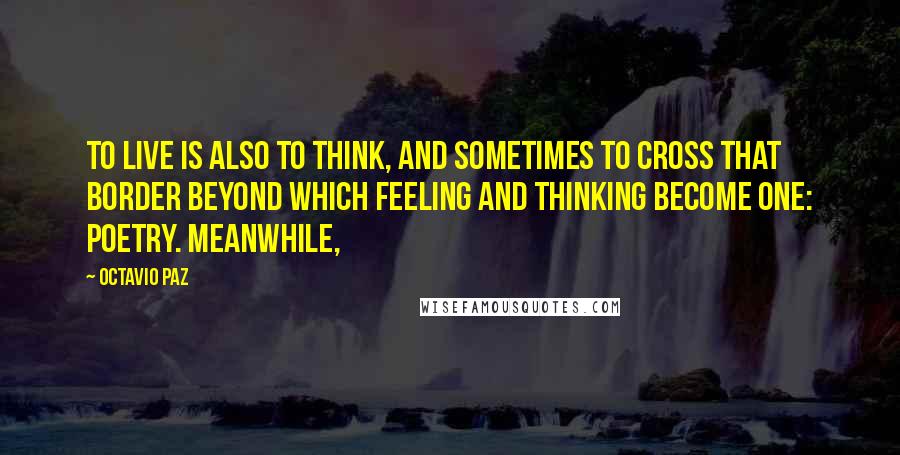 Octavio Paz Quotes: To live is also to think, and sometimes to cross that border beyond which feeling and thinking become one: poetry. Meanwhile,