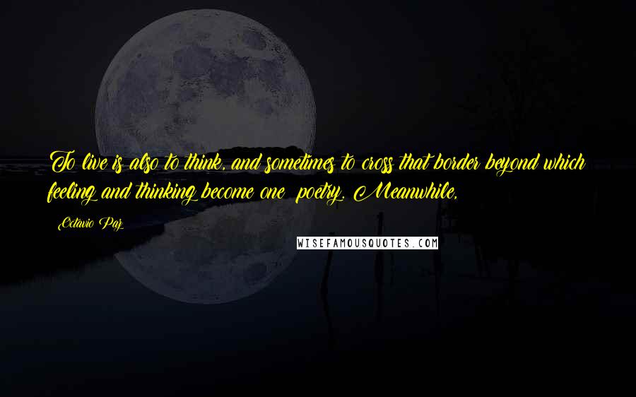 Octavio Paz Quotes: To live is also to think, and sometimes to cross that border beyond which feeling and thinking become one: poetry. Meanwhile,
