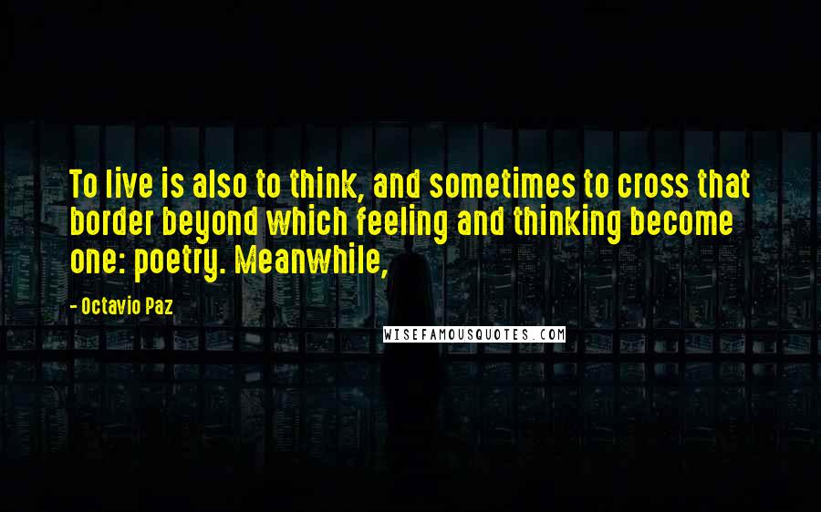 Octavio Paz Quotes: To live is also to think, and sometimes to cross that border beyond which feeling and thinking become one: poetry. Meanwhile,