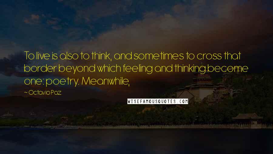 Octavio Paz Quotes: To live is also to think, and sometimes to cross that border beyond which feeling and thinking become one: poetry. Meanwhile,